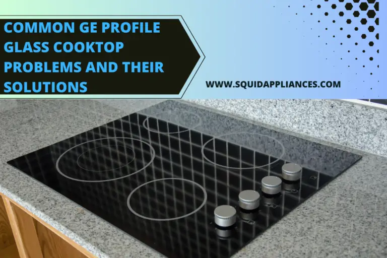 Common Ge Profile Glass Cooktop Problems And Their Solutions