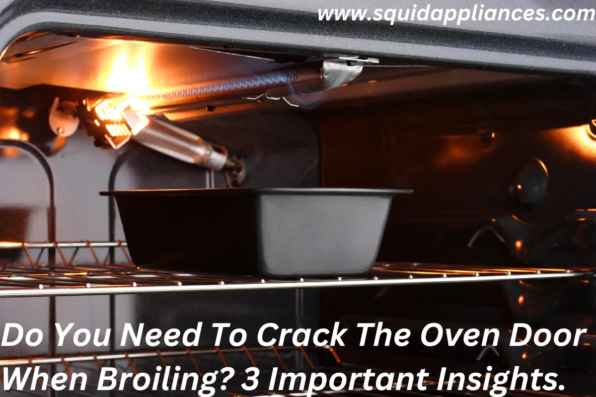 Do You Need To Crack The Oven Door When Broiling? 3 Important Insights.
